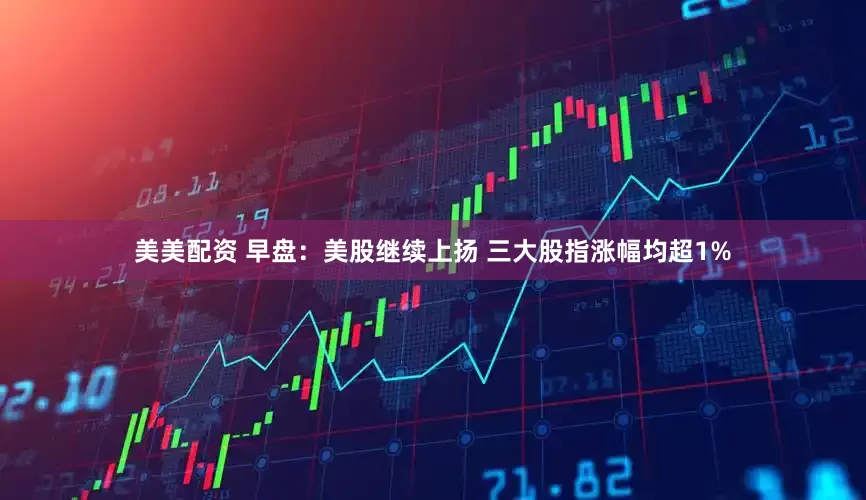 美美配资 早盘：美股继续上扬 三大股指涨幅均超1%