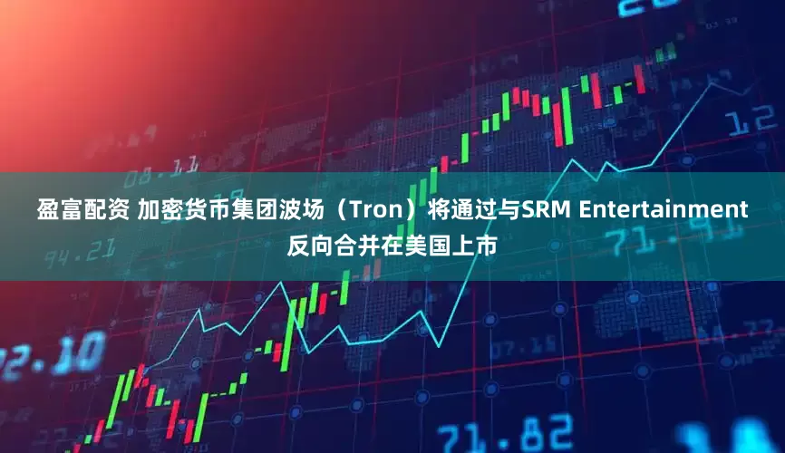 盈富配资 加密货币集团波场（Tron）将通过与SRM Entertainment反向合并在美国上市