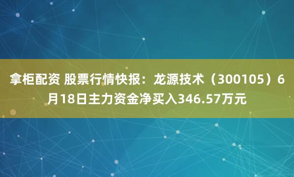 拿柜配资 股票行情快报：龙源技术（300105）6月18日主力资金净买入346.57万元