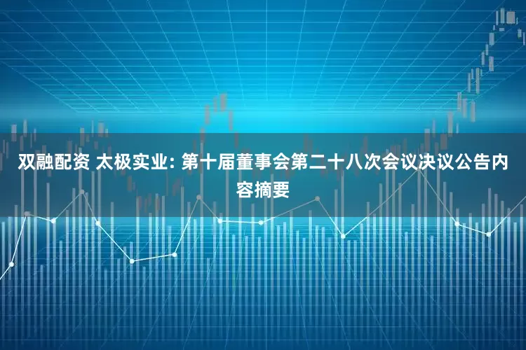 双融配资 太极实业: 第十届董事会第二十八次会议决议公告内容摘要