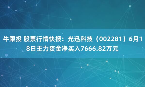 牛跟投 股票行情快报：光迅科技（002281）6月18日主力资金净买入7666.82万元