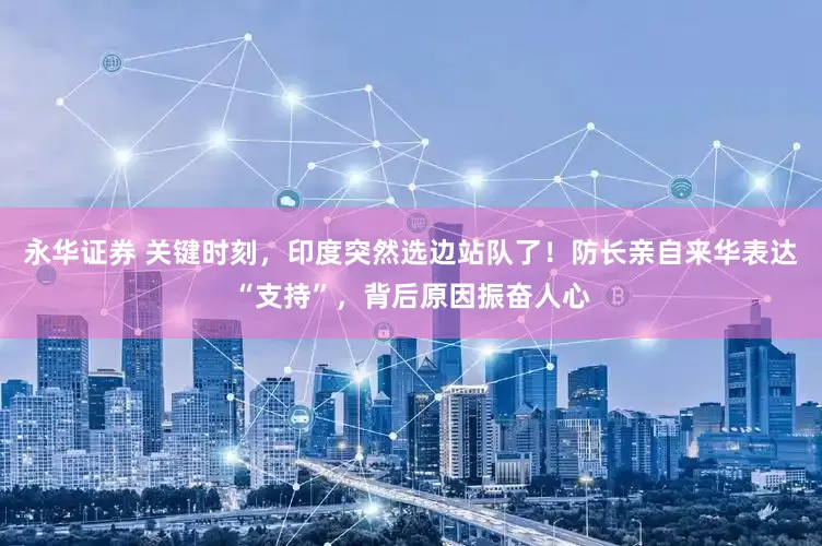 永华证券 关键时刻，印度突然选边站队了！防长亲自来华表达“支持”，背后原因振奋人心