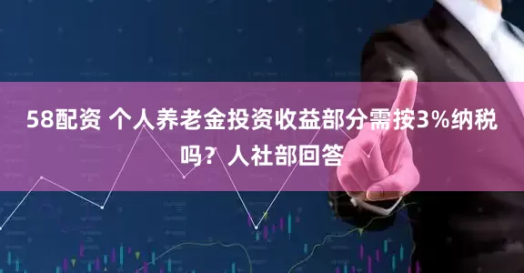 58配资 个人养老金投资收益部分需按3%纳税吗？人社部回答