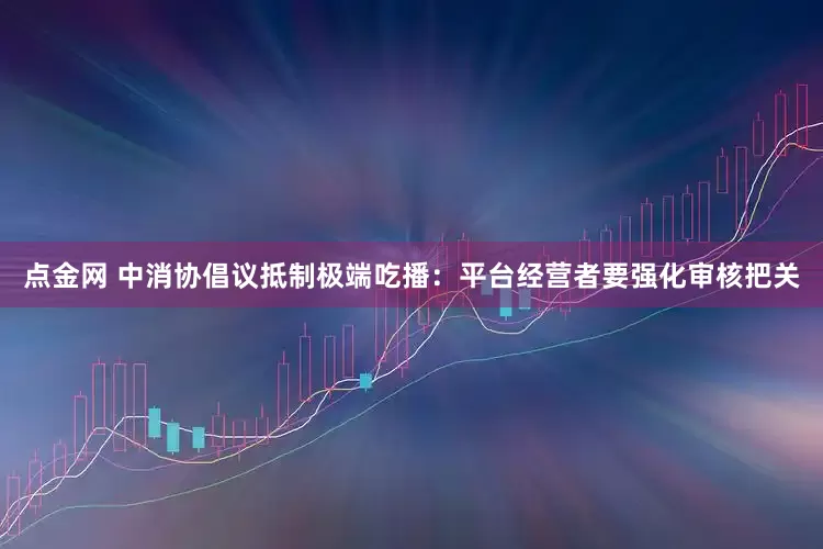 点金网 中消协倡议抵制极端吃播：平台经营者要强化审核把关