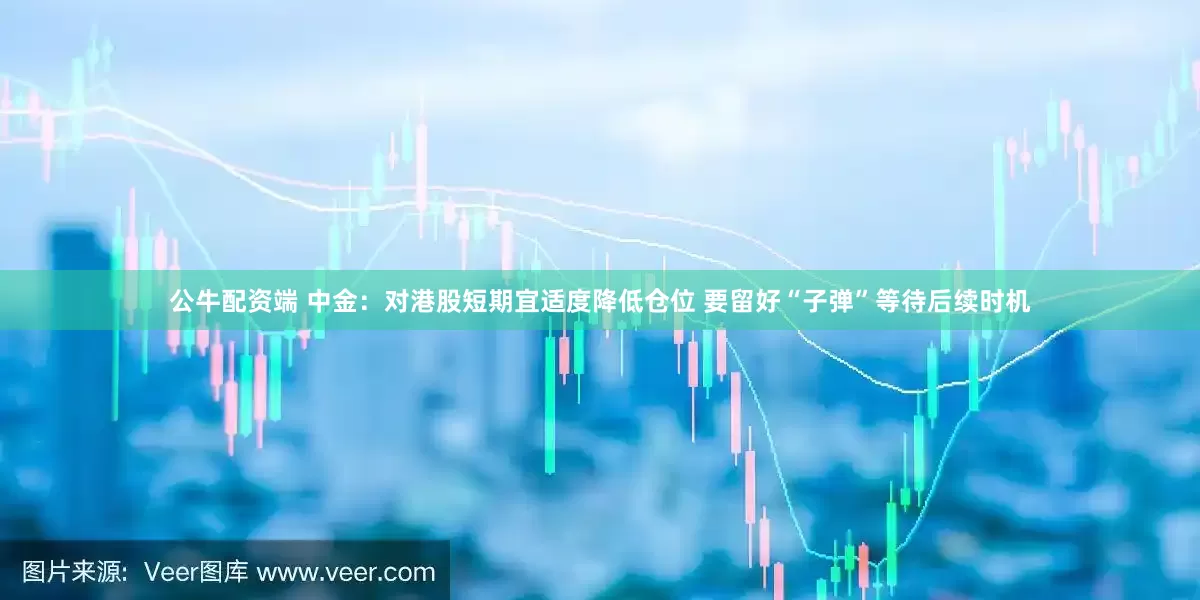 公牛配资端 中金：对港股短期宜适度降低仓位 要留好“子弹”等待后续时机