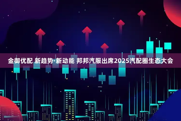 金御优配 新趋势·新动能 邦邦汽服出席2025汽配圈生态大会