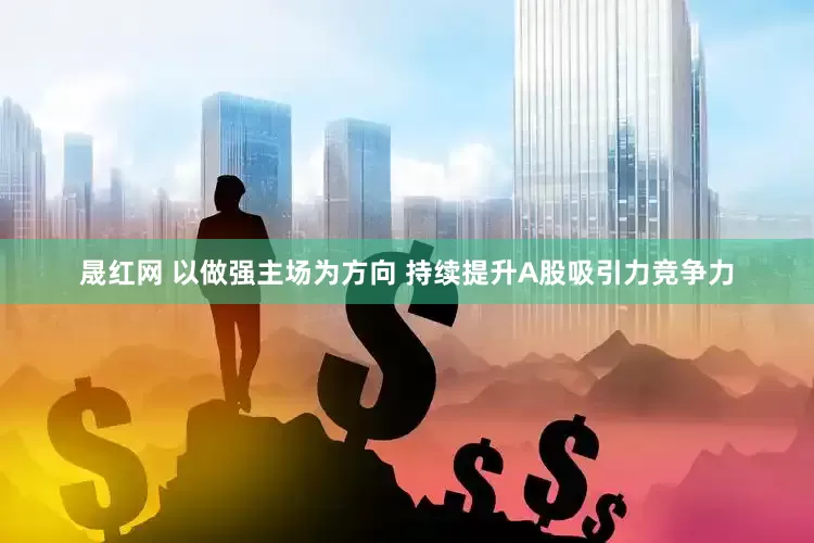 晟红网 以做强主场为方向 持续提升A股吸引力竞争力