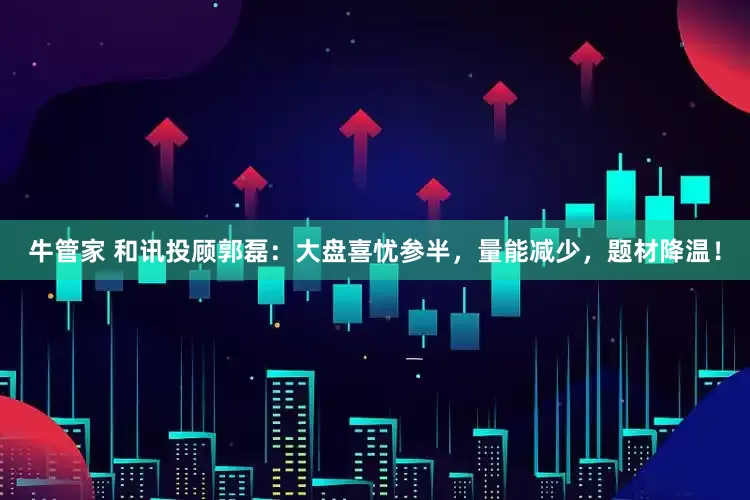 牛管家 和讯投顾郭磊：大盘喜忧参半，量能减少，题材降温！