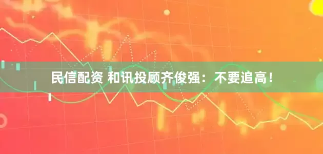 民信配资 和讯投顾齐俊强：不要追高！