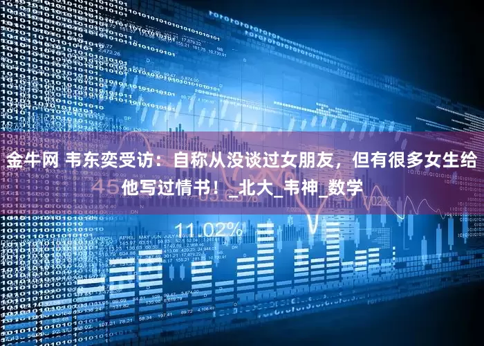 金牛网 韦东奕受访：自称从没谈过女朋友，但有很多女生给他写过情书！_北大_韦神_数学