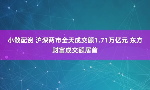 小散配资 沪深两市全天成交额1.71万亿元 东方财富成交额居首