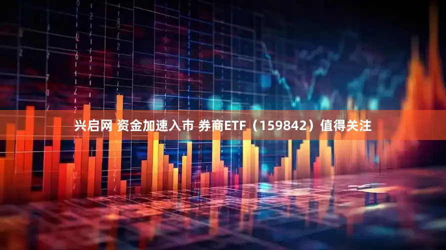 兴启网 资金加速入市 券商ETF（159842）值得关注