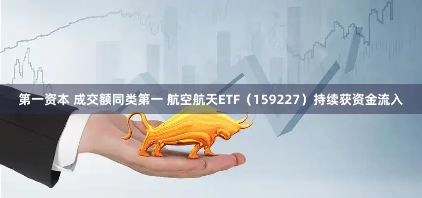 第一资本 成交额同类第一 航空航天ETF（159227）持续获资金流入