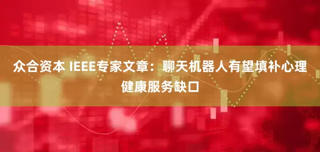 众合资本 IEEE专家文章：聊天机器人有望填补心理健康服务缺口