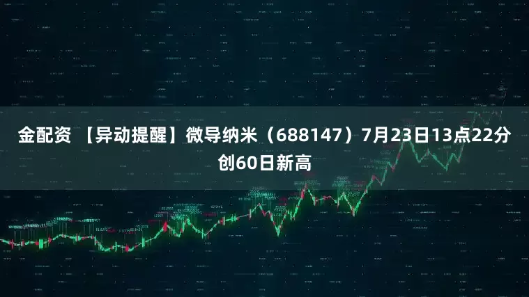 金配资 【异动提醒】微导纳米（688147）7月23日13点22分创60日新高