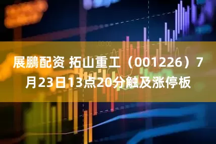 展鵬配资 拓山重工（001226）7月23日13点20分触及涨停板