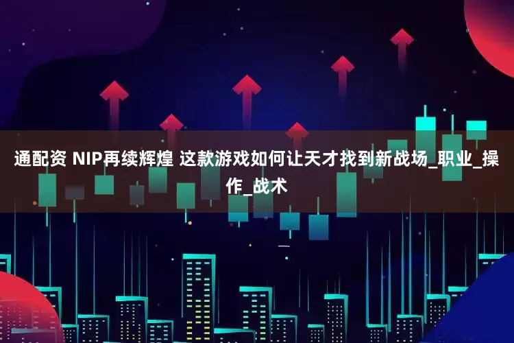 通配资 NIP再续辉煌 这款游戏如何让天才找到新战场_职业_操作_战术
