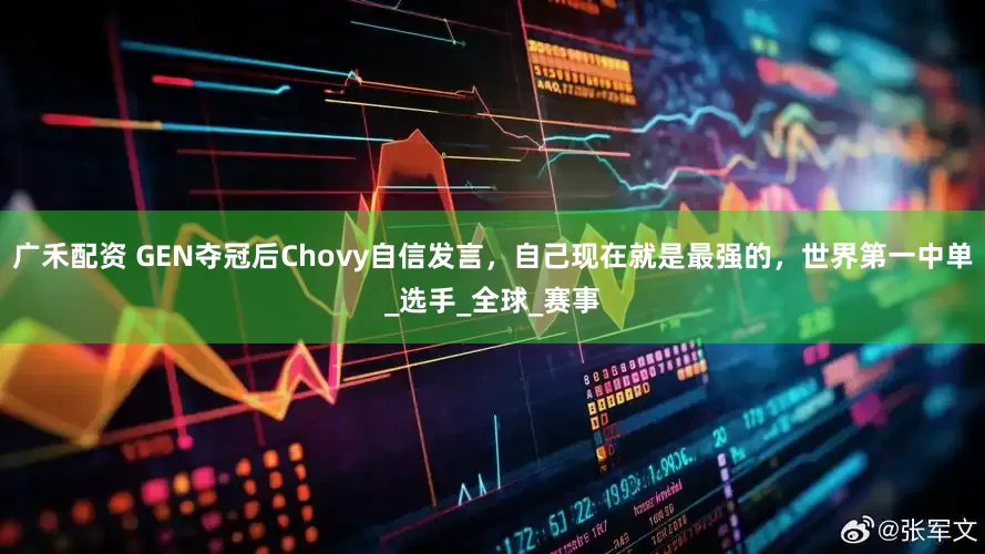 广禾配资 GEN夺冠后Chovy自信发言，自己现在就是最强的，世界第一中单_选手_全球_赛事