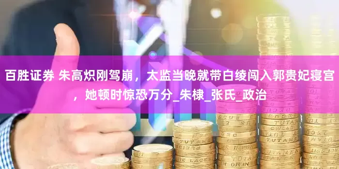 百胜证券 朱高炽刚驾崩，太监当晚就带白绫闯入郭贵妃寝宫，她顿时惊恐万分_朱棣_张氏_政治