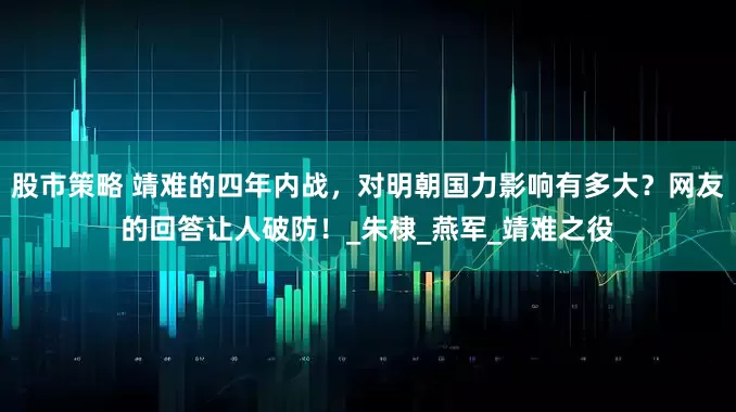 股市策略 靖难的四年内战，对明朝国力影响有多大？网友的回答让人破防！_朱棣_燕军_靖难之役