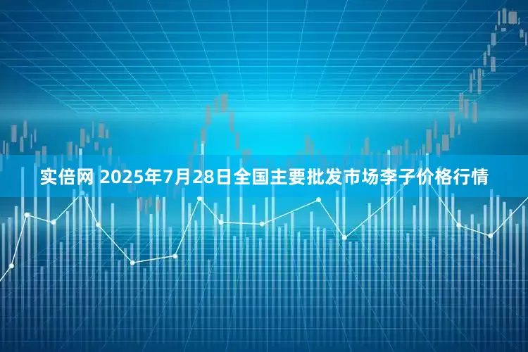 实倍网 2025年7月28日全国主要批发市场李子价格行情