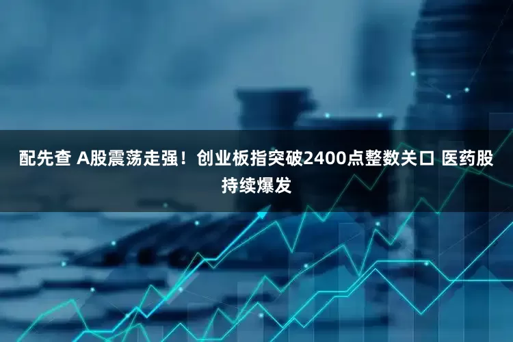 配先查 A股震荡走强！创业板指突破2400点整数关口 医药股持续爆发