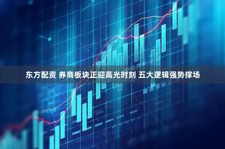 东方配资 券商板块正迎高光时刻 五大逻辑强势撑场