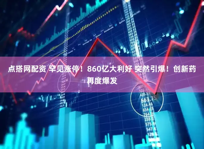 点搭网配资 罕见涨停！860亿大利好 突然引爆！创新药再度爆发