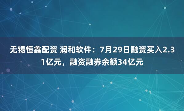无锡恒鑫配资 润和软件：7月29日融资买入2.31亿元，融资融券余额34亿元