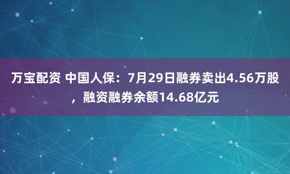 万宝配资 中国人保：7月29日融券卖出4.56万股，融资融券余额14.68亿元