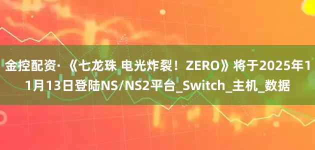 金控配资· 《七龙珠 电光炸裂！ZERO》将于2025年11月13日登陆NS/NS2平台_Switch_主机_数据