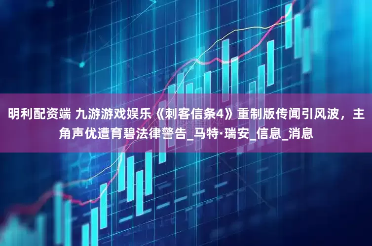明利配资端 九游游戏娱乐《刺客信条4》重制版传闻引风波，主角声优遭育碧法律警告_马特·瑞安_信息_消息