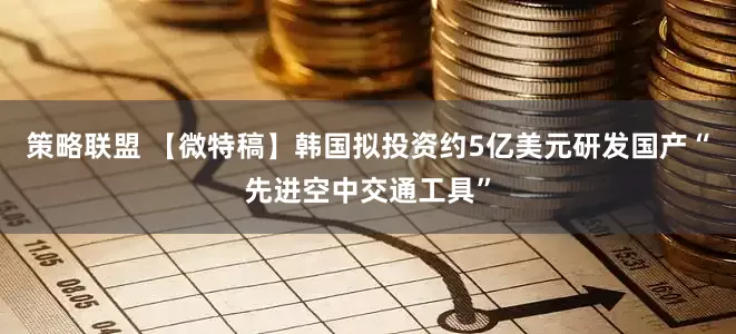 策略联盟 【微特稿】韩国拟投资约5亿美元研发国产“先进空中交通工具”