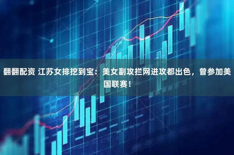 翻翻配资 江苏女排挖到宝：美女副攻拦网进攻都出色，曾参加美国联赛！