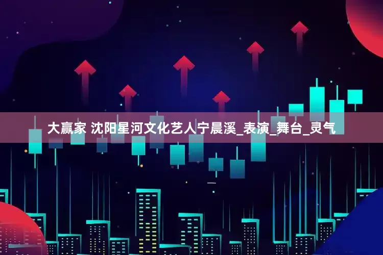 大赢家 沈阳星河文化艺人宁晨溪_表演_舞台_灵气