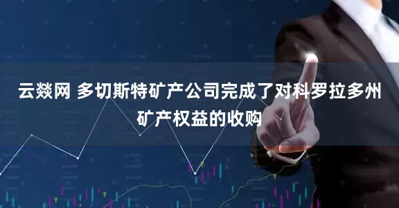 云燚网 多切斯特矿产公司完成了对科罗拉多州矿产权益的收购