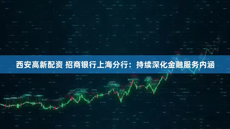 西安高新配资 招商银行上海分行：持续深化金融服务内涵