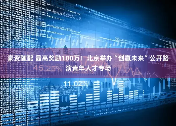 豪资随配 最高奖励100万！北京举办“创赢未来”公开路演青年人才专场