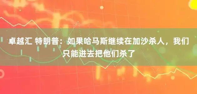 卓越汇 特朗普:如果哈马斯继续在加沙杀人,我们只能进去把他们杀了