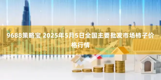 9688策略宝 2025年5月5日全国主要批发市场柿子价格行情