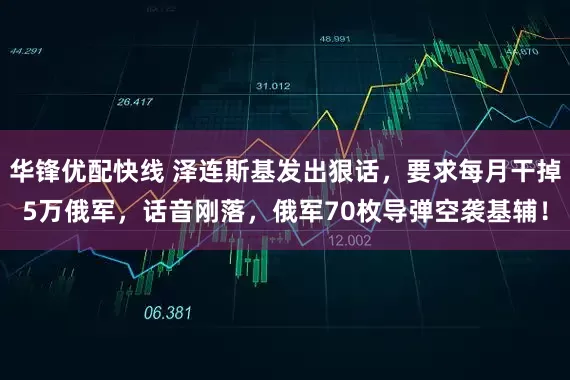 华锋优配快线 泽连斯基发出狠话，要求每月干掉5万俄军，话音刚落，俄军70枚导弹空袭基辅！