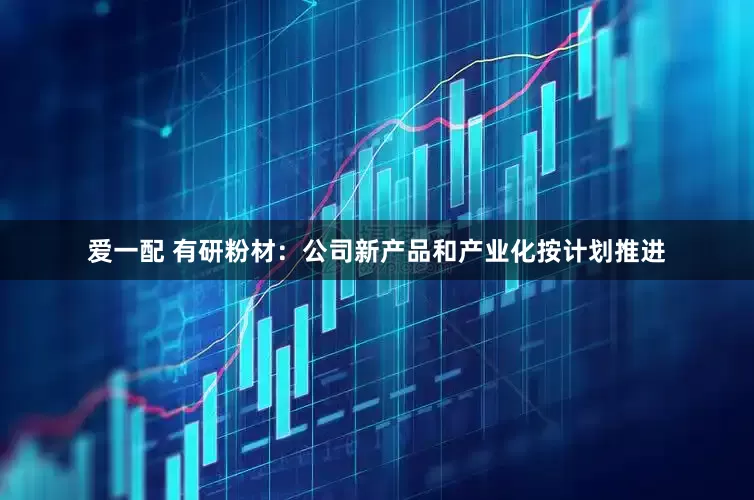 爱一配 有研粉材：公司新产品和产业化按计划推进