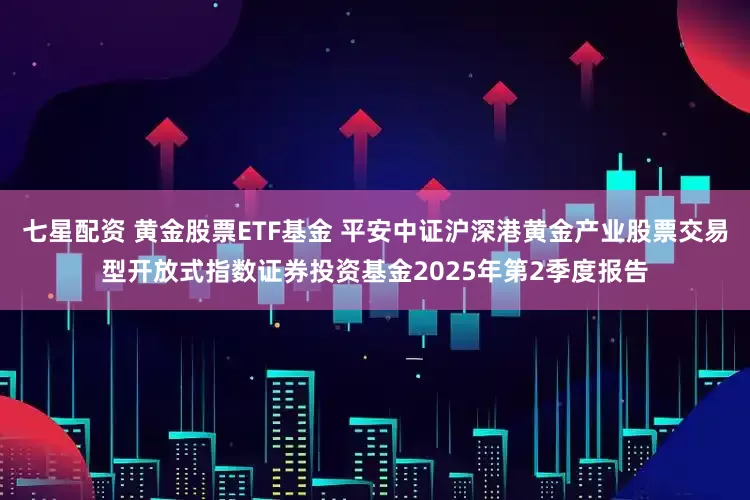 七星配资 黄金股票ETF基金 平安中证沪深港黄金产业股票交易型开放式指数证券投资基金2025年第2季度报告