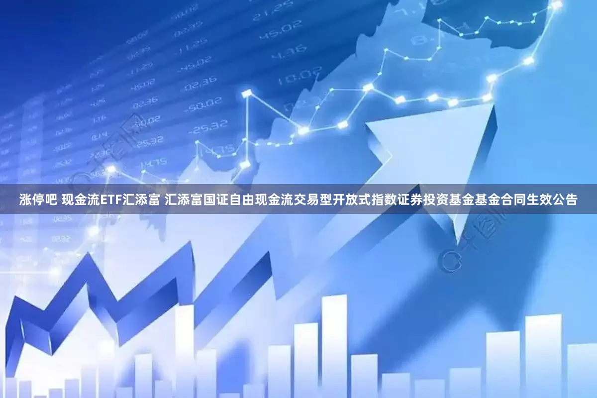 涨停吧 现金流ETF汇添富 汇添富国证自由现金流交易型开放式指数证券投资基金基金合同生效公告