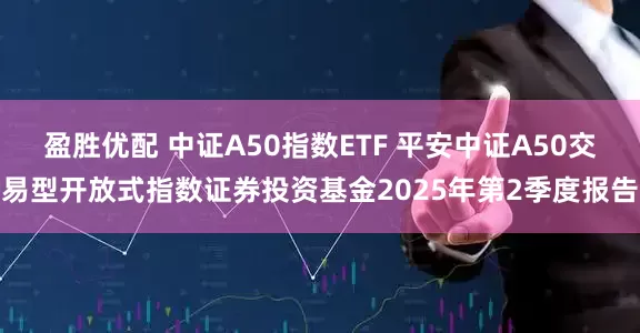 盈胜优配 中证A50指数ETF 平安中证A50交易型开放式指数证券投资基金2025年第2季度报告